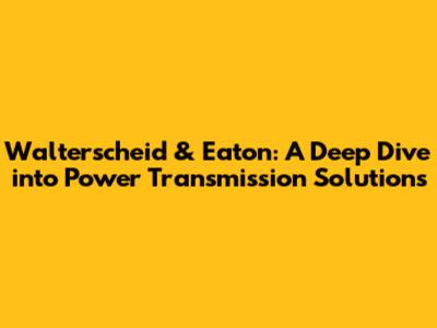 Walterscheid & Eaton: A Deep Dive into Power Transmission Solutions