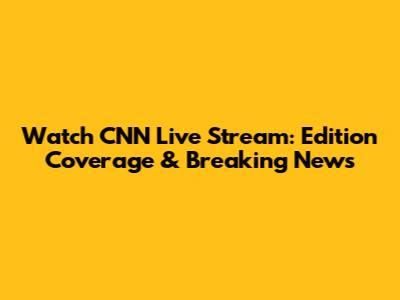 Watch CNN Live Stream: Edition Coverage & Breaking News