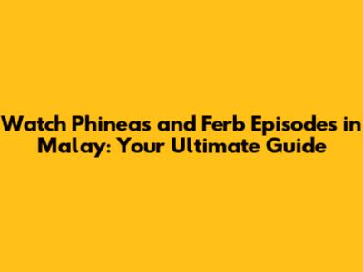 Watch Phineas and Ferb Episodes in Malay: Your Ultimate Guide