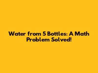 Water from 5 Bottles: A Math Problem Solved!