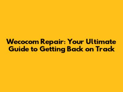 Wecocom Repair: Your Ultimate Guide to Getting Back on Track