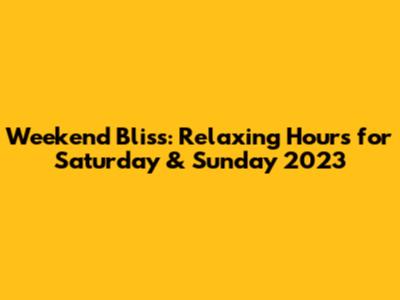 Weekend Bliss: Relaxing Hours for Saturday & Sunday 2023