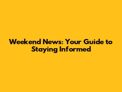 Weekend News: Your Guide to Staying Informed