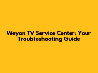 Weyon TV Service Center: Your Troubleshooting Guide