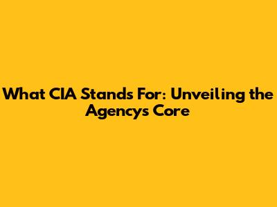 What CIA Stands For: Unveiling the Agency's Core