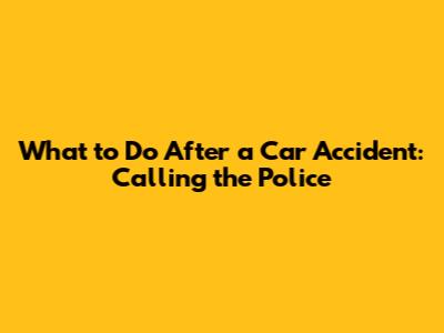 What to Do After a Car Accident: Calling the Police