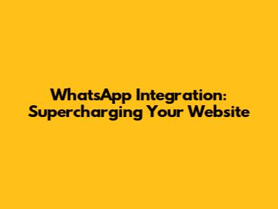 WhatsApp Integration: Supercharging Your Website