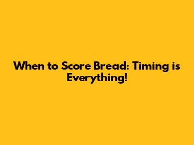 When to Score Bread: Timing is Everything!