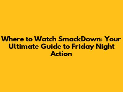 Where to Watch SmackDown: Your Ultimate Guide to Friday Night Action