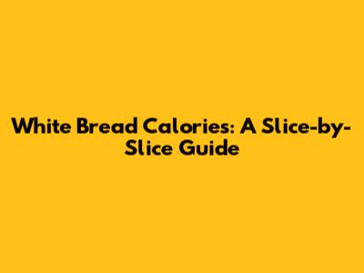 White Bread Calories: A Slice-by-Slice Guide