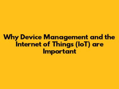 Why Device Management and the Internet of Things (IoT) are Important
