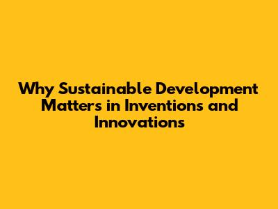 Why Sustainable Development Matters in Inventions and Innovations
