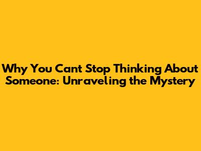 Why You Can't Stop Thinking About Someone: Unraveling the Mystery