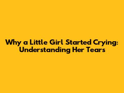 Why a Little Girl Started Crying: Understanding Her Tears