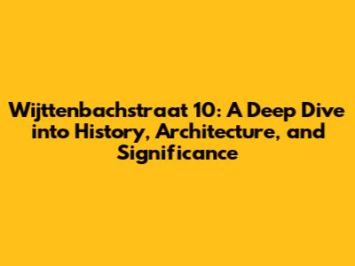 Wijttenbachstraat 10: A Deep Dive into History, Architecture, and Significance