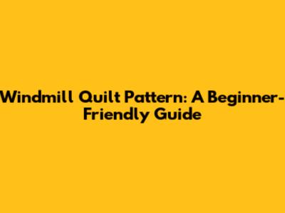 Windmill Quilt Pattern: A Beginner-Friendly Guide