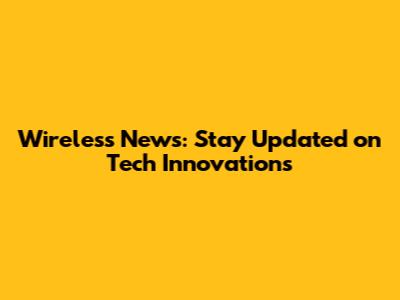 Wireless News: Stay Updated on Tech Innovations