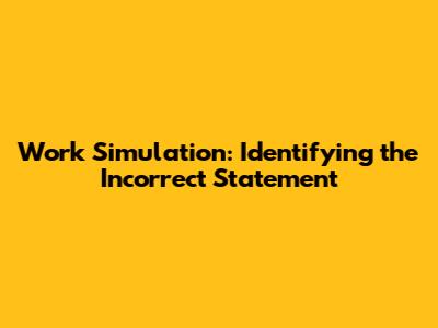 Work Simulation: Identifying the Incorrect Statement