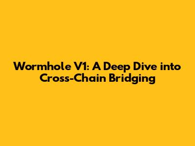 Wormhole V1: A Deep Dive into Cross-Chain Bridging