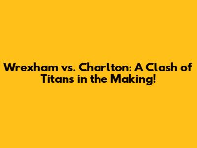 Wrexham vs. Charlton: A Clash of Titans in the Making!