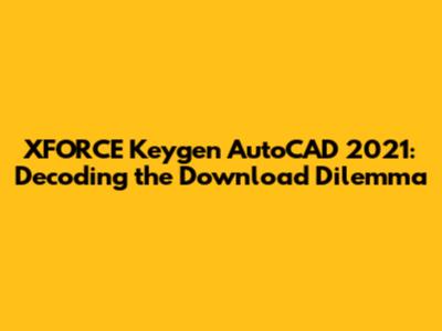 XFORCE Keygen AutoCAD 2021: Decoding the Download Dilemma