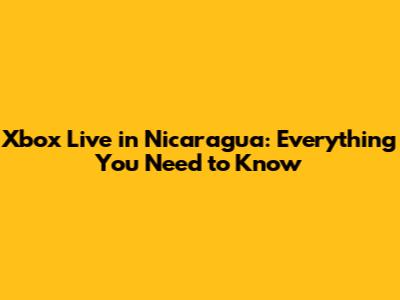 Xbox Live in Nicaragua: Everything You Need to Know