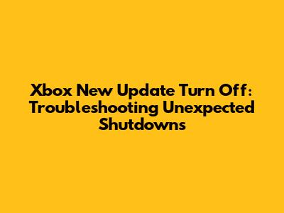 Xbox New Update Turn Off: Troubleshooting Unexpected Shutdowns