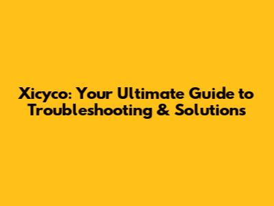 Xicyco: Your Ultimate Guide to Troubleshooting & Solutions