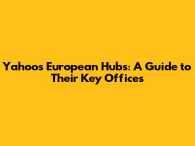 Yahoo's European Hubs: A Guide to Their Key Offices