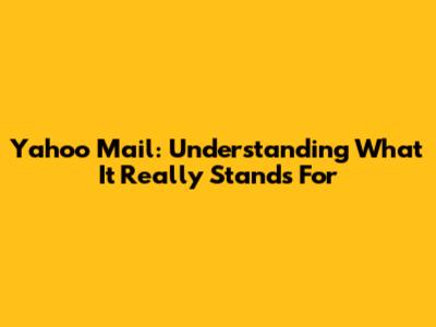 Yahoo Mail: Understanding What It Really Stands For