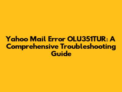 Yahoo Mail Error OLU351TUR: A Comprehensive Troubleshooting Guide