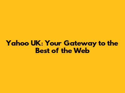 Yahoo UK: Your Gateway to the Best of the Web