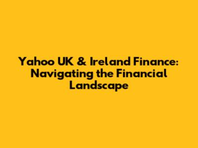 Yahoo UK & Ireland Finance: Navigating the Financial Landscape