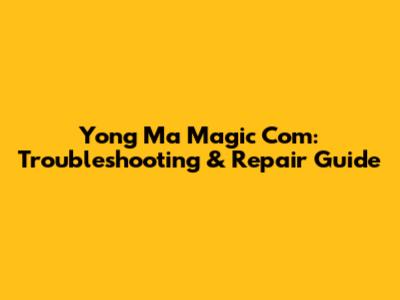 Yong Ma Magic Com: Troubleshooting & Repair Guide