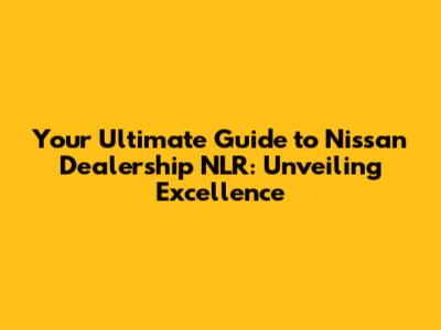 Your Ultimate Guide to Nissan Dealership NLR: Unveiling Excellence