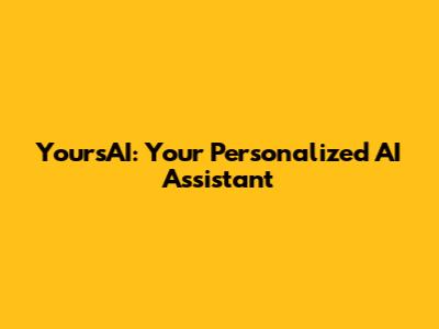 YoursAI: Your Personalized AI Assistant