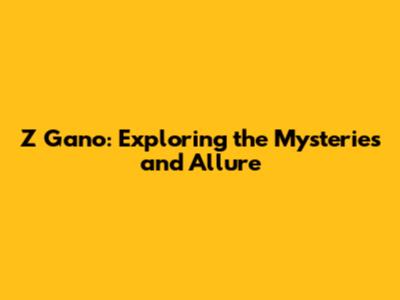 Z Gano: Exploring the Mysteries and Allure