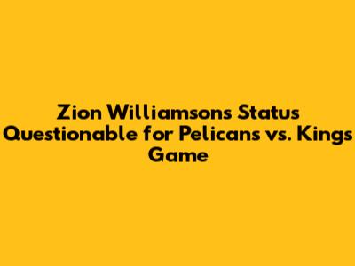 Zion Williamson's Status Questionable for Pelicans vs. Kings Game