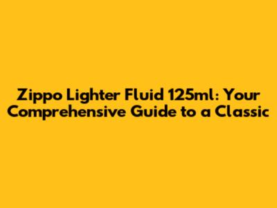 Zippo Lighter Fluid 125ml: Your Comprehensive Guide to a Classic
