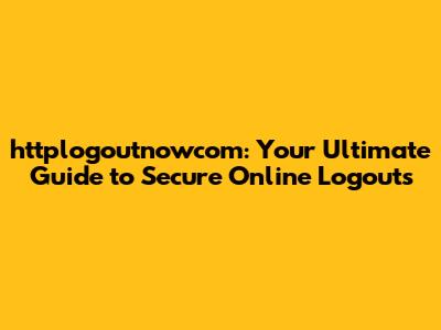 httplogoutnowcom: Your Ultimate Guide to Secure Online Logouts