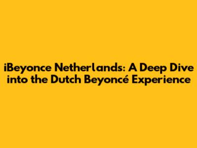 iBeyonce Netherlands: A Deep Dive into the Dutch Beyoncé Experience