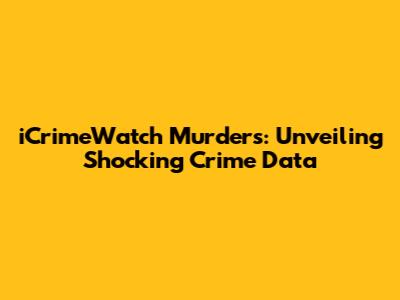 iCrimeWatch Murders: Unveiling Shocking Crime Data