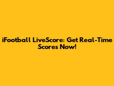 iFootball LiveScore: Get Real-Time Scores Now!