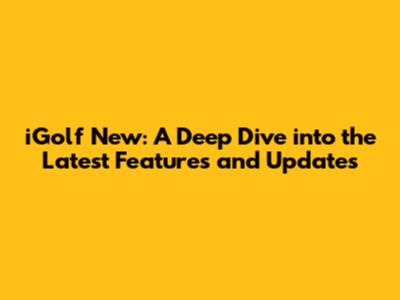 iGolf New: A Deep Dive into the Latest Features and Updates