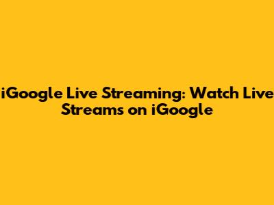iGoogle Live Streaming: Watch Live Streams on iGoogle