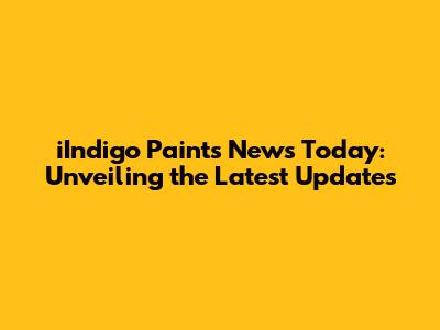 iIndigo Paints News Today: Unveiling the Latest Updates