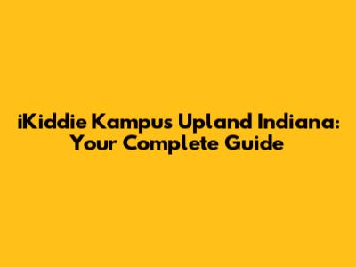 iKiddie Kampus Upland Indiana: Your Complete Guide