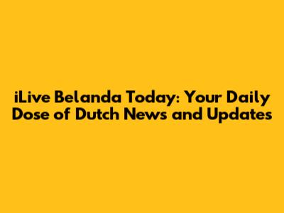 iLive Belanda Today: Your Daily Dose of Dutch News and Updates