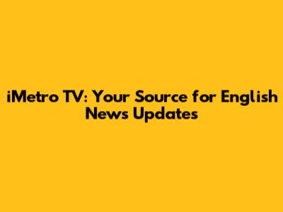 iMetro TV: Your Source for English News Updates