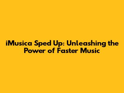 iMusica Sped Up: Unleashing the Power of Faster Music